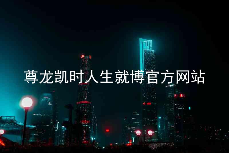 尊龙凯时人生就博官方网站