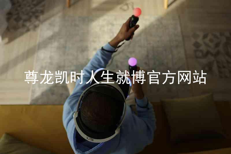 尊龙凯时人生就博官方网站